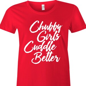 May include: Red t-shirt with white text that reads "Chubby Girls Cuddle Better".