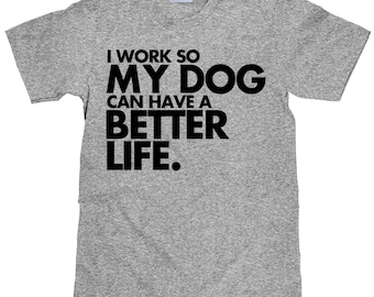 Funny Dog Lover T Shirt - I Work So My Dog Can Have A Better Life - Item 1672