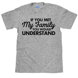 Funny Family T Shirt - If You Met My Family You Would Understand - Item 1676