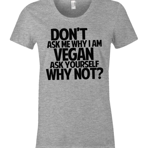 Women's Vegan T Shirt - Don't Ask Me Why I Am Vegan - Ask Yourself Why Not - American Apparel Womens Poly Cotton T-Shirt - Item 1281