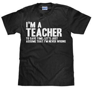 Teaching T Shirt - I&#39;m a Teacher - To Save Time Let&#39;s Just Assume That I&#39;m Never Wrong - Gildan Men&#39;s Unisex Cotton Tshirt - Item 1699