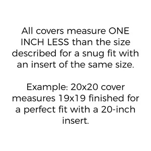 May include: Text explaining that all covers measure one inch less than the size described for a snug fit with an insert of the same size. Example: a 20x20 cover measures 19x19 finished for a perfect fit with a 20-inch insert.