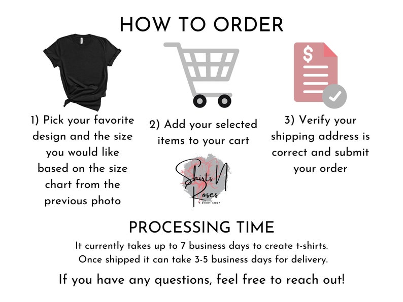 May include: How to order a custom t-shirt.  Pick your favorite design and size, add it to your cart, and verify your shipping address.  Processing time is up to 7 business days to create the t-shirt and 3-5 business days for delivery.