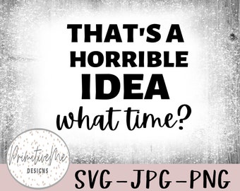 That's A Horrible Idea What Time , Sarcastic Shirt , Cute Sassy Gift , Funny Graphic Tee Instant Digital Download, svg, jpg, and png!