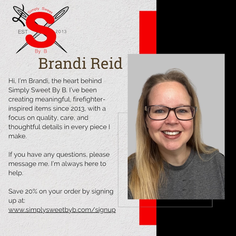 Hi, I’m Brandi, the heart behind Simply Sweet By B. I’ve been creating meaningful, firefighter-inspired items since 2013, with a focus on quality, care, and thoughtful details in every piece I make.
If you have any questions, please message me. I’m always here to help.
Save 20% on your order by signing up at
 www.simplysweetbyb.com/signup