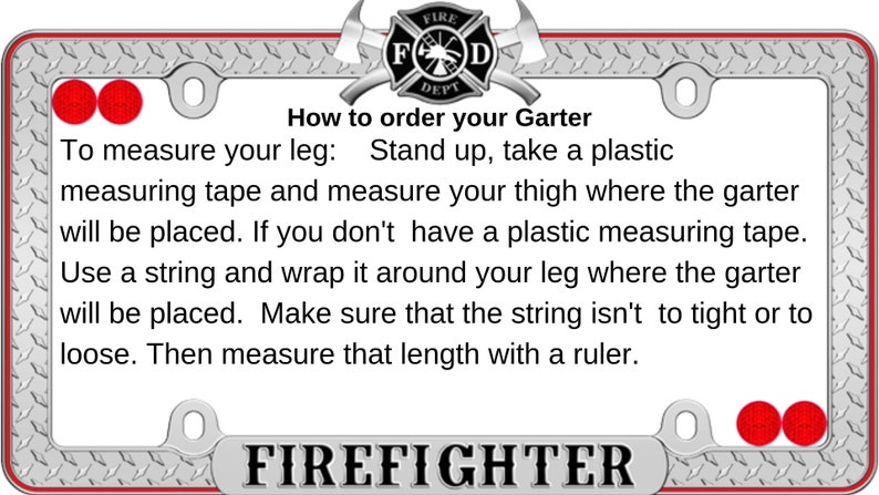 How to measure for the garter. specific directions are in the listing