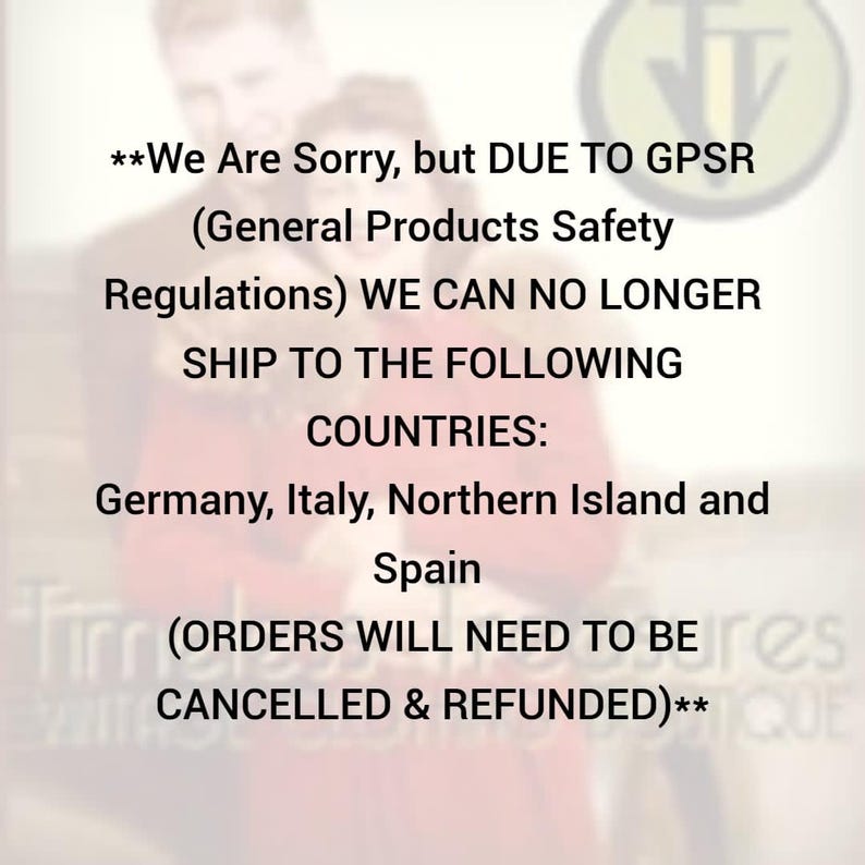 May include: Text on a blurred background states, "We Are Sorry, but DUE TO GPSR (General Products Safety Regulations) WE CAN NO LONGER SHIP TO THE FOLLOWING COUNTRIES: Germany, Italy, Northern Island and Spain (ORDERS WILL NEED TO BE CANCELLED & REFUNDED)."