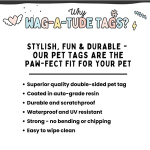 May include: Why WAG-A-TUDE TAGS?  A colorful graphic with text describing the features of durable, stylish, and fun pet tags.  The tags are double-sided, coated in auto-grade resin, scratchproof, waterproof, UV resistant, strong, and easy to wipe clean.