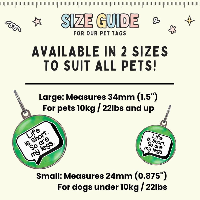 May include: Size guide for pet tags, available in two sizes to suit all pets. The large tag measures 1.5 inches and is for pets 22 pounds and up. The small tag measures 0.875 inches and is for dogs under 22 pounds. Both tags feature a green background with a white speech bubble that says "Life is short. So are my legs."