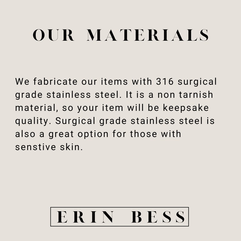 May include: Text on a light beige background that reads "OUR MATERIALS" and explains that the items are made with 316 surgical grade stainless steel. The text also states that the material is non-tarnish and a great option for those with sensitive skin. The text ends with "ERIN BESS".