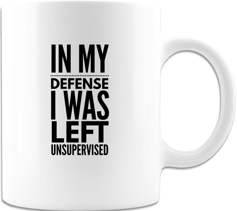 Funny Mug in My Defense I Was Left Unsupervised Coffee Mug White Great