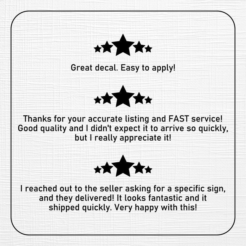 Op de afbeelding: Witte achtergrond met drie rijen zwarte sterren en tekst. De bovenste rij luidt "Great decal. Easy to apply!". De middelste rij zegt "Thanks for your accurate listing and FAST service! Good quality and I didn't expect it to arrive so quickly, but I really appreciate it!". De onderste rij zegt "I reached out to the seller asking for a specific sign, and they delivered! It looks fantastic and it shipped quickly. Very happy with this!"