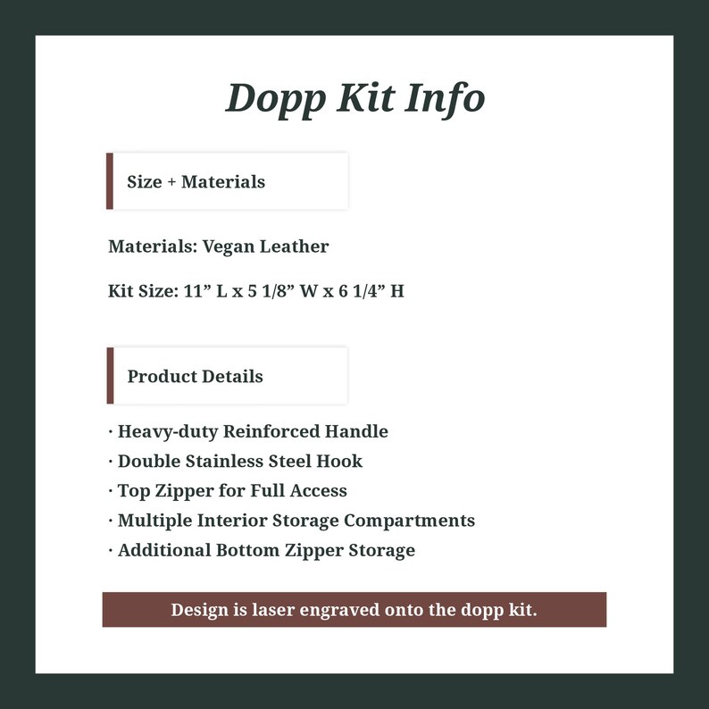 May include: A brown vegan leather Dopp kit with a zippered closure. The kit is 11 inches long, 5 1/8 inches wide, and 6 1/4 inches high. It features a heavy-duty reinforced handle, a double stainless steel hook, a top zipper for full access, multiple interior storage compartments, and an additional bottom zipper storage compartment. The text "Design is laser engraved onto the dopp kit." is displayed on a brown rectangle.