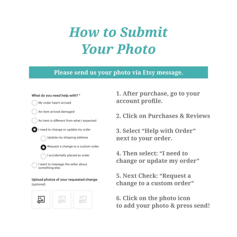 Peut inclure: Un guide &eacute;tape par &eacute;tape sur la fa&ccedil;on de soumettre une photo via un message Etsy. Le guide comprend une liste de contr&ocirc;le des options pour lesquelles vous avez besoin d'aide, telles que la mise &agrave; jour de votre adresse de livraison ou la demande d'une modification d'une commande personnalis&eacute;e. Il comprend &eacute;galement des instructions sur la fa&ccedil;on de t&eacute;l&eacute;charger des photos de votre changement demand&eacute;.