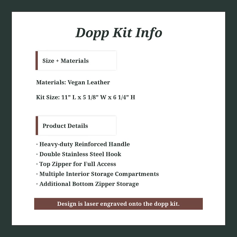 May include: A brown vegan leather Dopp kit with a zippered closure. The kit is 11 inches long, 5 1/8 inches wide, and 6 1/4 inches high. It features a heavy-duty reinforced handle, a double stainless steel hook, a top zipper for full access, multiple interior storage compartments, and an additional bottom zipper storage. The text "Design is laser engraved onto the dopp kit." is displayed on a brown rectangle.