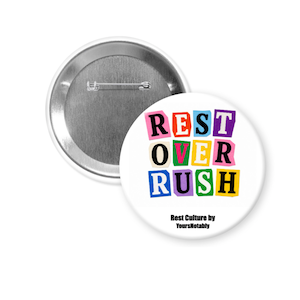 May include: White button pin with the text "REST OVER RUSH" in colorful block letters. The pin also includes the text "Rest Culture by YoursNotably" in a smaller font. The pin has a silver metal backing.