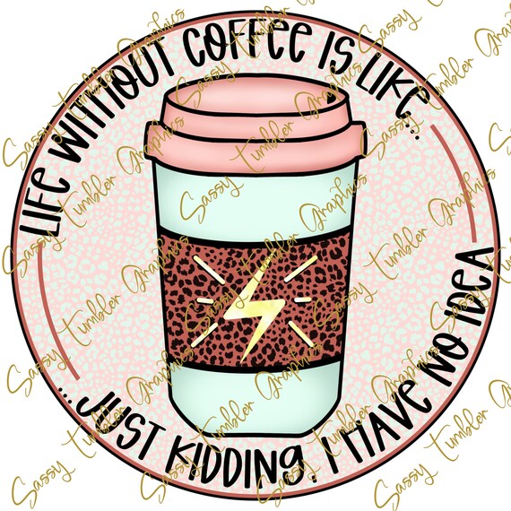 Life Without Coffee is Like Just Kidding I Have No Idea PNG Etsy