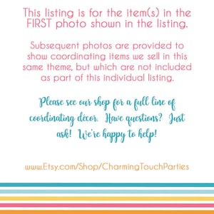 May include: Text on a white background with a colorful striped border. The text reads: "This listing is for the item(s) in the FIRST photo shown in the listing. Subsequent photos are provided to show coordinating items we sell in this same theme, but which are not included as part of this individual listing. Please see our shop for a full line of coordinating d&eacute;cor. Have questions? Just ask! We're happy to help! www.Etsy.com/Shop/CharmingTouchParties"