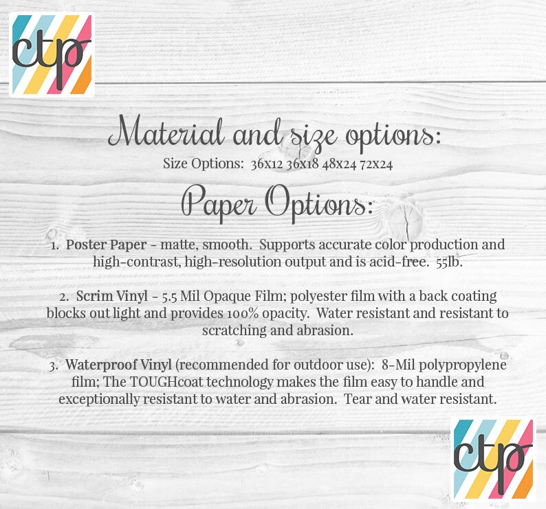 May include: A white background with text describing paper and vinyl options for printing. The text includes size options: 36x12, 36x18, 48x24, and 72x24. The text also includes the following paper options: Poster Paper, Scrim Vinyl, and Waterproof Vinyl.