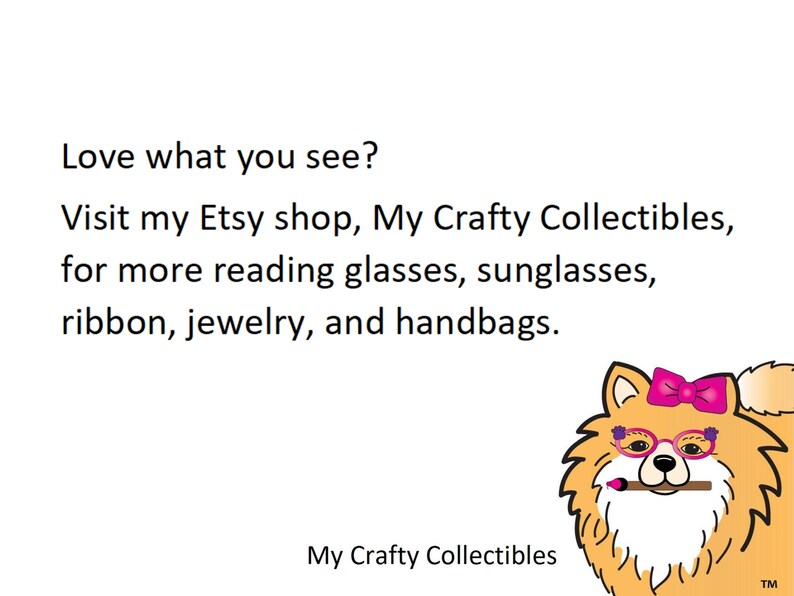 May include: A cartoon illustration of a dog wearing pink glasses and a pink bow. The text reads "Love what you see? Visit my Etsy shop, My Crafty Collectibles, for more reading glasses, sunglasses, ribbon, jewelry, and handbags. My Crafty Collectibles TM"