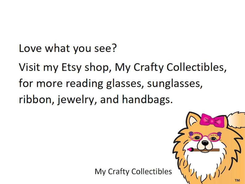 May include: A cartoon illustration of a dog wearing pink glasses and a pink bow. The text reads "Love what you see? Visit my Etsy shop, My Crafty Collectibles, for more reading glasses, sunglasses, ribbon, jewelry, and handbags. My Crafty Collectibles TM"