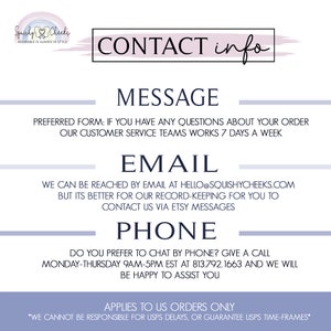 May include: Contact information for Squishy Checks, a business that sells adorable items. The text says "Preferred form: If you have any questions about your order our customer service team works 7 days a week."  The text also says "We can be reached by email at hello@squishychecks.com but it's better for our record-keeping for you to contact us via Etsy messages."  The text also says "Do you prefer to chat by phone? Give a call Monday-Thursday 9am-5pm EST at 813.792.1663 and we will be happy to assist you."  The text also says "Applies to US orders only *We cannot be responsible for USPS delays, or guarantee USPS time-frames*"