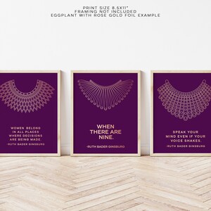 May include: Three 8.5x11 inch prints with a purple background and gold foil lettering. Each print features a stylized illustration of Ruth Bader Ginsburg's iconic collar, along with one of her famous quotes. The quotes are: "Women belong in all places where decisions are being made."  "When there are nine."  "Speak your mind even if your voice shakes."