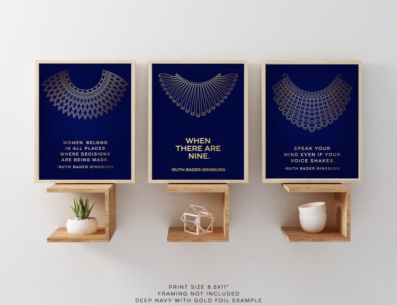 May include: Three 8.5x11 inch prints with gold foil accents on a dark blue background. Each print features a gold outline of the iconic RBG collar and a quote from Ruth Bader Ginsburg. The quotes are: "Women belong in all places where decisions are being made."  "When there are nine."  "Speak your mind even if your voice shakes."