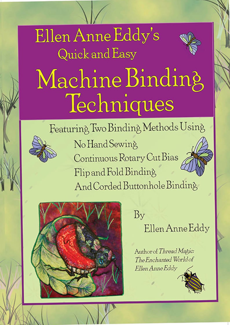 May include: Book cover with a purple background and the title "Ellen Anne Eddy's Quick and Easy Machine Binding Techniques". The subtitle is "Featuring Two Binding Methods Using No Hand Sewing, Continuous Rotary Cut Bias, Flip and Fold Binding, And Corded Buttonhole Binding". The author's name is "Ellen Anne Eddy" and the book is illustrated with butterflies and a beetle.