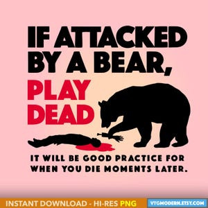 May include: A black and white graphic design with the text "IF ATTACKED BY A BEAR, PLAY DEAD IT WILL BE GOOD PRACTICE FOR WHEN YOU DIE MOMENTS LATER."  A black bear silhouette is shown attacking a person lying on the ground.