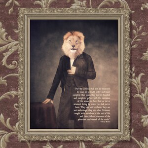 May include: A framed portrait of a lion in a suit. The lion is looking directly at the viewer. The quote "For the Animal shall not be measured by man. In a world older and more complete than ours, they moved finished and complete, gifted with the extension of the senses we have lost or never attained, living by voices we shall never hear. They are not brethren, they are not underlings: they are other Nations, caught with ourselves in the net of life and time, fellow prisoners of the splendour and travail of the earth." - Henry Beston is printed below the image.