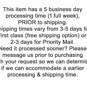 May include: Text on a white background states: "This item has a 5 business day processing time (1 full week), PRIOR to shipping. Shipping times vary from 3-5 days for first class (free shipping option) or 2-3 days for Priority Mail."