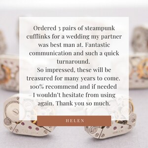 May include: A customer review for steampunk cufflinks. The review reads: "Ordered 3 pairs of steampunk cufflinks for a wedding my partner was best man at. Fantastic communication and such a quick turnaround. So impressed, these will be treasured for many years to come. 100% recommend and if needed I wouldn't hesitate from using again. Thank you so much. HELEN"