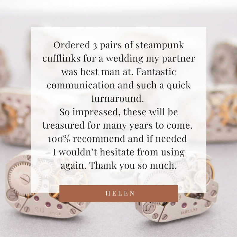 May include: A customer review for steampunk cufflinks. The review reads: "Ordered 3 pairs of steampunk cufflinks for a wedding my partner was best man at. Fantastic communication and such a quick turnaround. So impressed, these will be treasured for many years to come. 100% recommend and if needed I wouldn't hesitate from using again. Thank you so much. HELEN"