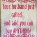 Your Husband Just Called and Said You Can Buy ANYTHING, Humorous ...