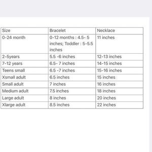 May include: A chart showing bracelet and necklace sizes for different ages and sizes. The chart includes sizes for 0-24 months, 2-5 years, 7-12 years, teens small, x-small adult, small adult, medium adult, large adult, and x-large adult. The chart also includes the corresponding bracelet and necklace sizes in inches.