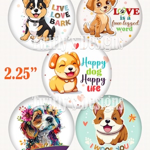 May include: Five 2.25 inch round dog themed buttons. The buttons feature different dog breeds and sayings. One button has a black and white dog with the words "Live Love Bark". Another button has a brown dog with the words "Love is a four-legged word". Another button has a yellow dog with the words "Happy dog Happy Life". Another button has a colorful dog with flowers around its head and the word "Love". The last button has a brown and white dog with the words "I woof you".