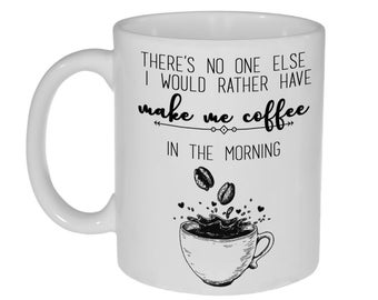 May include: White ceramic coffee mug with black text that reads "There's no one else I would rather have make me coffee in the morning". The mug has a black and white illustration of coffee beans falling into a coffee cup.