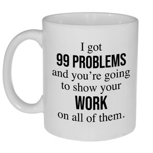 May include: White ceramic coffee mug with black text that reads "I got 99 PROBLEMS and you're going to show your WORK on all of them."