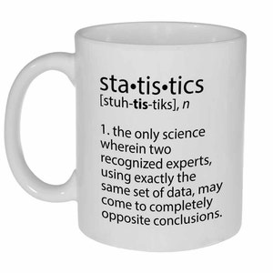 May include: White ceramic coffee mug with a black graphic that reads "sta-tis-tics [stuh-tis-tiks], n 1. the only science wherein two recognized experts, using exactly the same set of data, may come to completely opposite conclusions."