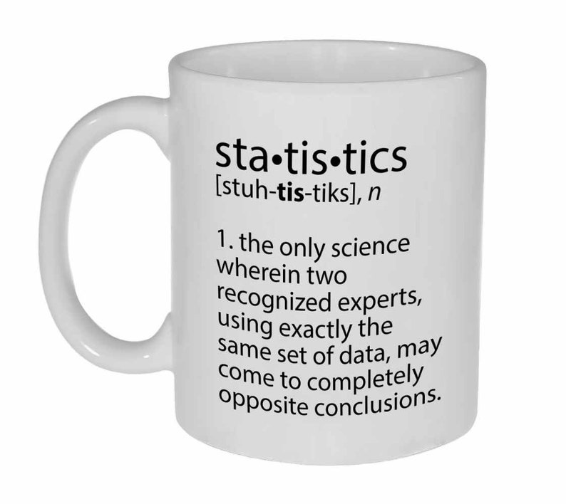 May include: White ceramic coffee mug with a black graphic that reads "sta-tis-tics [stuh-tis-tiks], n 1. the only science wherein two recognized experts, using exactly the same set of data, may come to completely opposite conclusions."