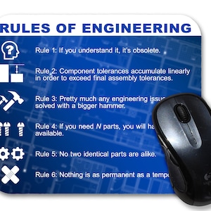 May include: A blue and white mouse pad with the text "RULES OF ENGINEERING" and six rules listed with icons. The rules are: 1. If you understand it, it's obsolete. 2. Component tolerances accumulate linearly in order to exceed final assembly tolerances. 3. Pretty much any engineering issue can be solved with a bigger hammer. 4. If you need N parts, you will have N-1 available. 5. No two identical parts are alike. 6. Nothing is as permanent as a temporary fix.