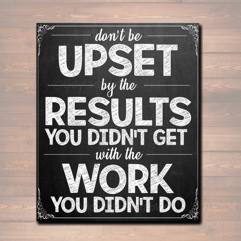 May include: Black and white chalkboard sign with the text "don't be UPSET by the RESULTS YOU DIDN'T GET with the WORK YOU DIDN'T DO".