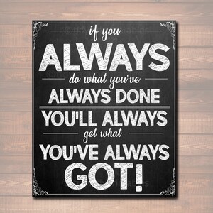 May include: Black and white chalkboard sign with the text "if you ALWAYS do what you've ALWAYS DONE YOU'LL ALWAYS get what YOU'VE ALWAYS GOT!"
