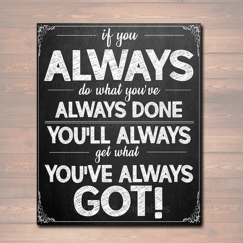 May include: Black and white chalkboard sign with the text "if you ALWAYS do what you've ALWAYS DONE YOU'LL ALWAYS get what YOU'VE ALWAYS GOT!"