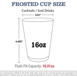 May include: Line drawing of a frosted cup with measurements for cocktails and iced drinks. The cup is 4.435 inches tall and 3.51 inches wide. The cup holds 16 ounces and has a flush fill capacity of 16.01 ounces. The text "FROSTED CUP SIZE" is at the top of the image.