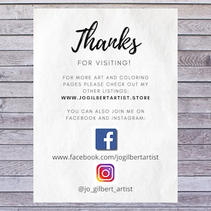 May include: A white card with black text that says "Thanks for visiting!" and provides links to the artist's website and social media pages. The text also says "For more art and colouring pages please check out my other listings: WWW.JOGILBERTARTIST.STORE You can also join me on Facebook and Instagram: www.facebook.com/jogilbertartist @jo_gilbert_artist"