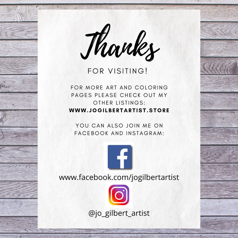 May include: A white card with black text that says "Thanks for visiting!" and provides links to the artist's website and social media pages. The text also says "For more art and coloring pages please check out my other listings: WWW.JOGILBERTARTIST.STORE You can also join me on Facebook and Instagram: www.facebook.com/jogilbertartist @jo_gilbert_artist"