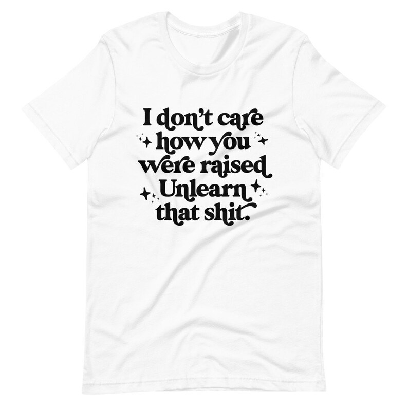 Unlearn That Shit Unisex Graphic Tee Social Justice T-shirt Gifts for feminists, activists & allies Sizes XS-4XL White