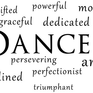 May include: Word cloud with the word "DANCER" in large font in the centre. Surrounding the word are words describing qualities of a dancer, such as "gifted", "powerful", "motivated", "talented", "focused", "graceful", "dedicated", "flexible", "determined", "persevering", "amazing", "disciplined", "perfectionist", "strong", "lovely", and "triumphant".